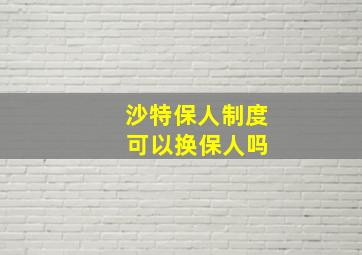 沙特保人制度 可以换保人吗